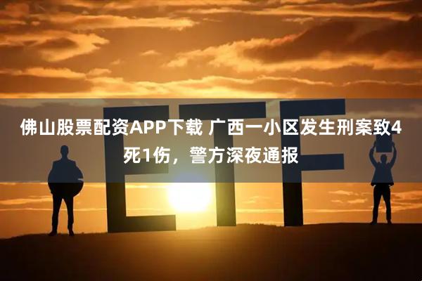 佛山股票配资APP下载 广西一小区发生刑案致4死1伤，警方深夜通报